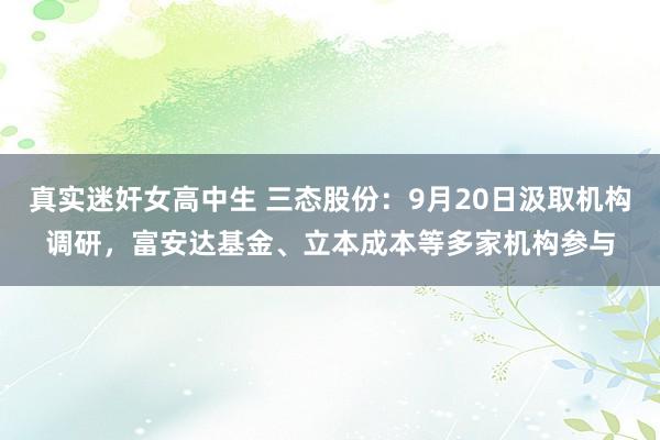 真实迷奸女高中生 三态股份：9月20日汲取机构调研，富安达基金、立本成本等多家机构参与