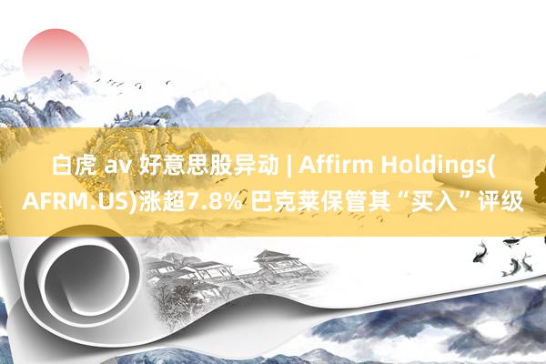 白虎 av 好意思股异动 | Affirm Holdings(AFRM.US)涨超7.8% 巴克莱保管其“买入”评级