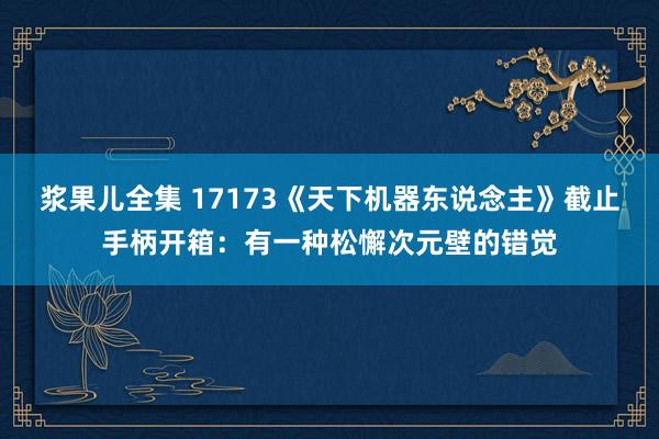 浆果儿全集 17173《天下机器东说念主》截止手柄开箱：有一种松懈次元壁的错觉