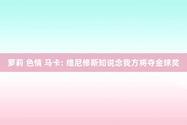 萝莉 色情 马卡: 维尼修斯知说念我方将夺金球奖