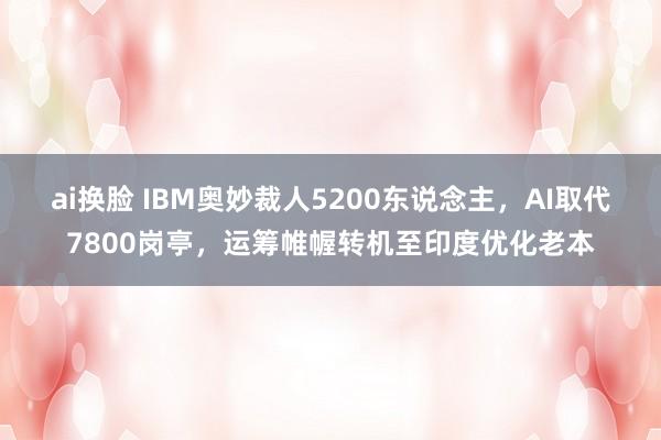 ai换脸 IBM奥妙裁人5200东说念主，AI取代7800岗亭，运筹帷幄转机至印度优化老本