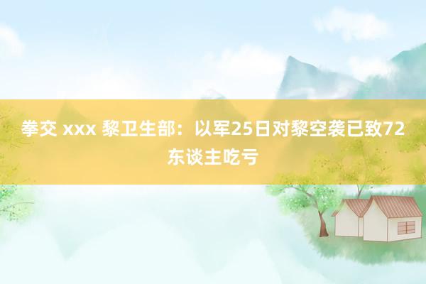 拳交 xxx 黎卫生部：以军25日对黎空袭已致72东谈主吃亏