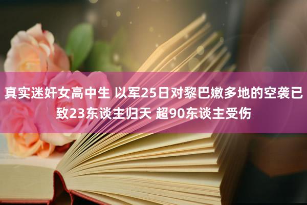 真实迷奸女高中生 以军25日对黎巴嫩多地的空袭已致23东谈主归天 超90东谈主受伤