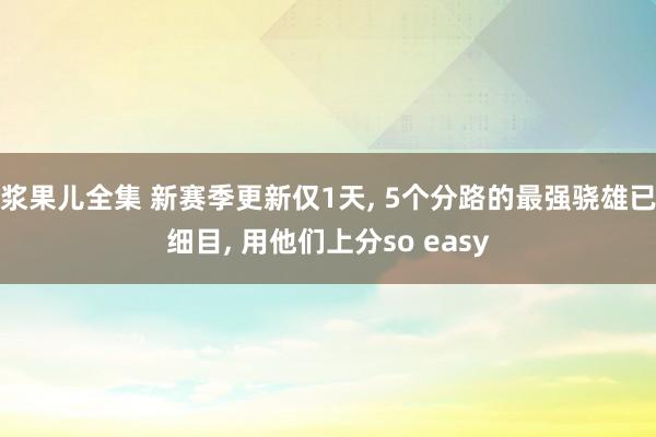 浆果儿全集 新赛季更新仅1天， 5个分路的最强骁雄已细目， 用他们上分so easy