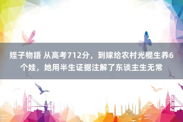 姪子物語 从高考712分，到嫁给农村光棍生养6个娃，她用半生证据注解了东谈主生无常