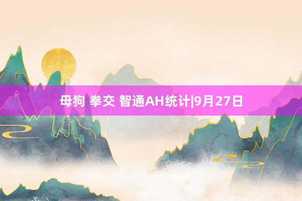 母狗 拳交 智通AH统计|9月27日