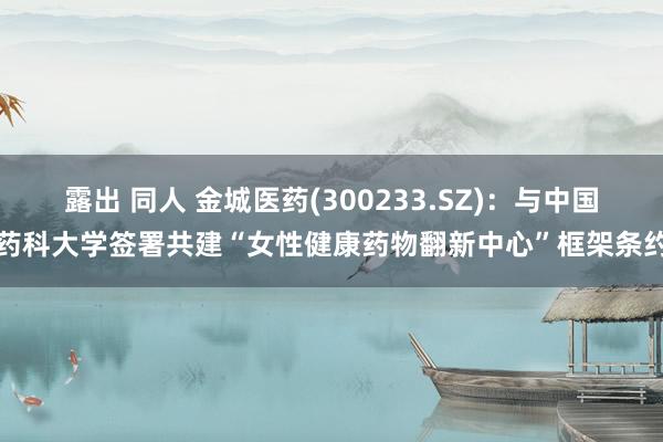 露出 同人 金城医药(300233.SZ)：与中国药科大学签署共建“女性健康药物翻新中心”框架条约