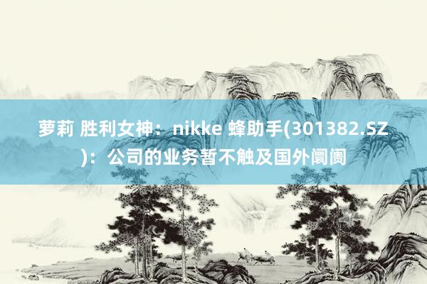 萝莉 胜利女神：nikke 蜂助手(301382.SZ)：公司的业务暂不触及国外阛阓