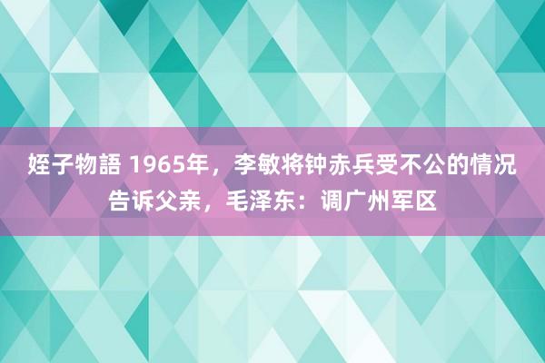 姪子物語 1965年，李敏将钟赤兵受不公的情况告诉父亲，毛泽东：调广州军区