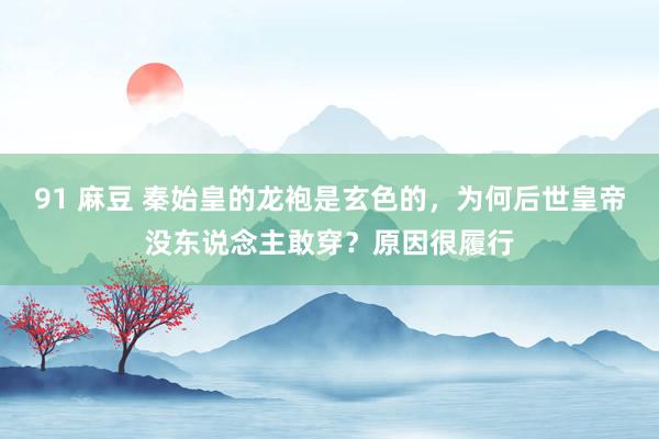 91 麻豆 秦始皇的龙袍是玄色的，为何后世皇帝没东说念主敢穿？原因很履行