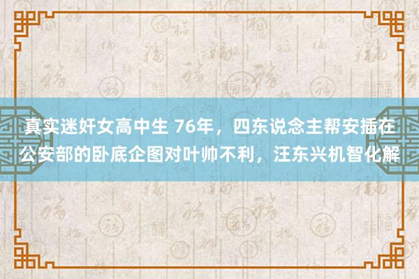 真实迷奸女高中生 76年，四东说念主帮安插在公安部的卧底企图对叶帅不利，汪东兴机智化解