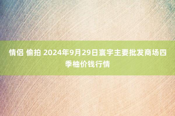 情侣 偷拍 2024年9月29日寰宇主要批发商场四季柚价钱行情