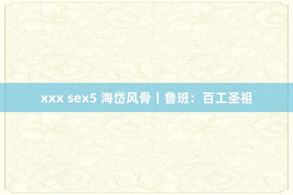 xxx sex5 海岱风骨丨鲁班：百工圣祖