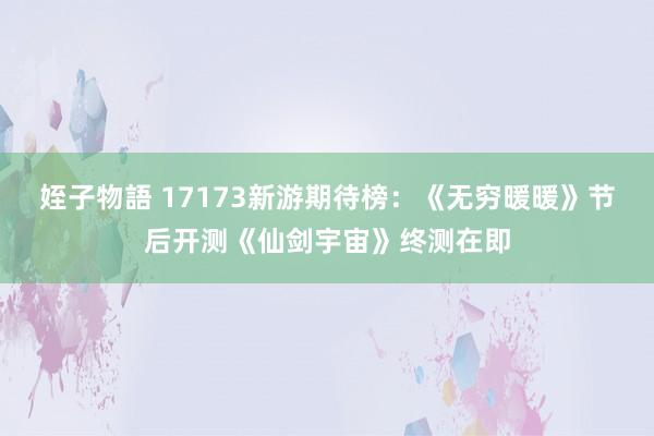 姪子物語 17173新游期待榜：《无穷暖暖》节后开测《仙剑宇宙》终测在即