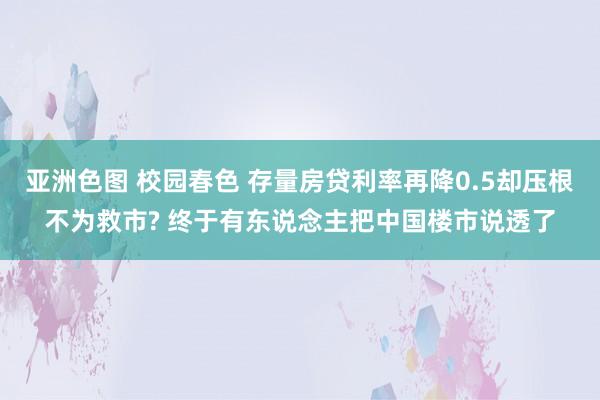 亚洲色图 校园春色 存量房贷利率再降0.5却压根不为救市? 终于有东说念主把中国楼市说透了