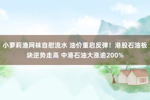 小萝莉渔网袜自慰流水 油价重启反弹！港股石油板块逆势走高 中港石油大涨逾200%