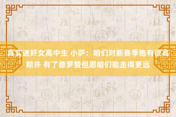 真实迷奸女高中生 小萨：咱们对新赛季抱有很高期许 有了德罗赞但愿咱们能走得更远