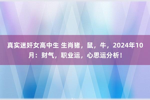 真实迷奸女高中生 生肖猪，鼠，牛，2024年10月：财气，职业运，心思运分析！