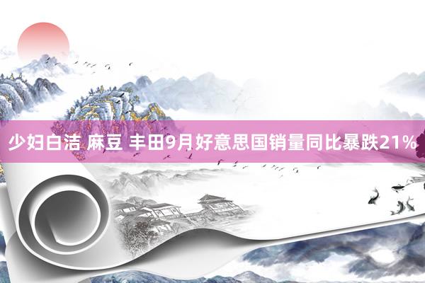 少妇白洁 麻豆 丰田9月好意思国销量同比暴跌21%