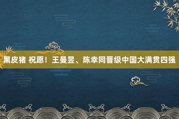 黑皮猪 祝愿！王曼昱、陈幸同晋级中国大满贯四强