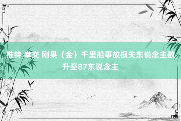 推特 拳交 刚果（金）千里船事故损失东说念主数升至87东说念主