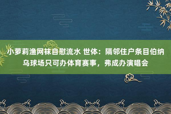 小萝莉渔网袜自慰流水 世体：隔邻住户条目伯纳乌球场只可办体育赛事，弗成办演唱会