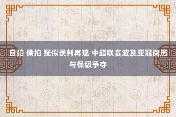 自拍 偷拍 疑似误判再现 中超联赛波及亚冠阅历与保级争夺