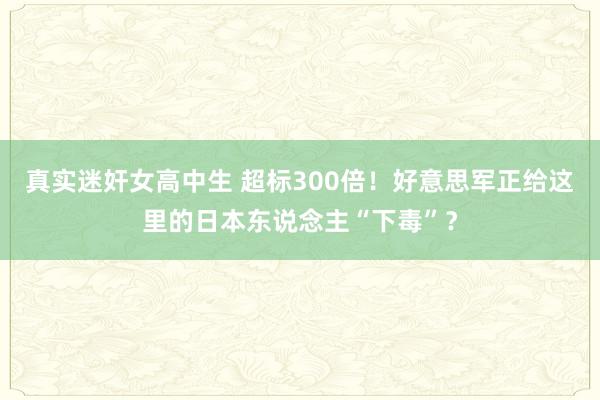 真实迷奸女高中生 超标300倍！好意思军正给这里的日本东说念主“下毒”？