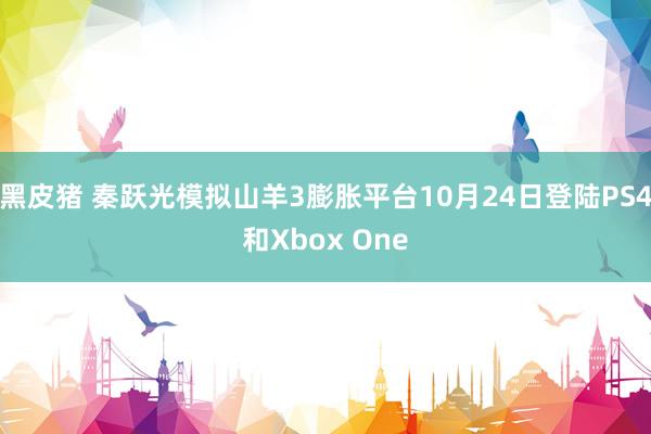 黑皮猪 秦跃光模拟山羊3膨胀平台10月24日登陆PS4和Xbox One