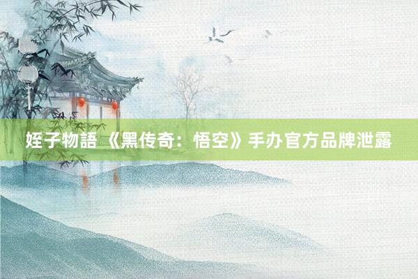 姪子物語 《黑传奇：悟空》手办官方品牌泄露