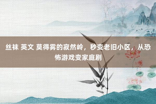 丝袜 英文 莫得雾的寂然岭，秒变老旧小区，从恐怖游戏变家庭剧