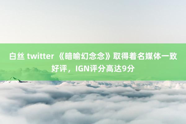 白丝 twitter 《暗喻幻念念》取得着名媒体一致好评，IGN评分高达9分