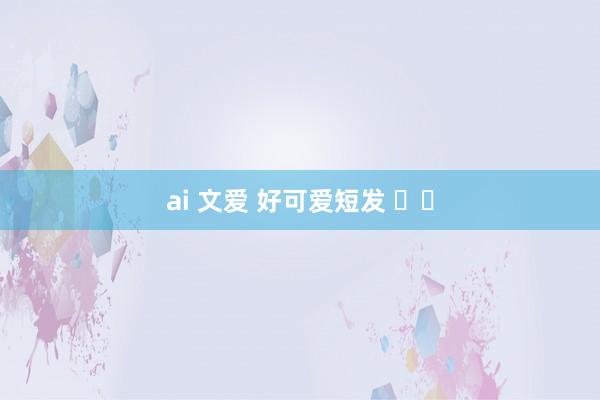 ai 文爱 好可爱短发 ☁️