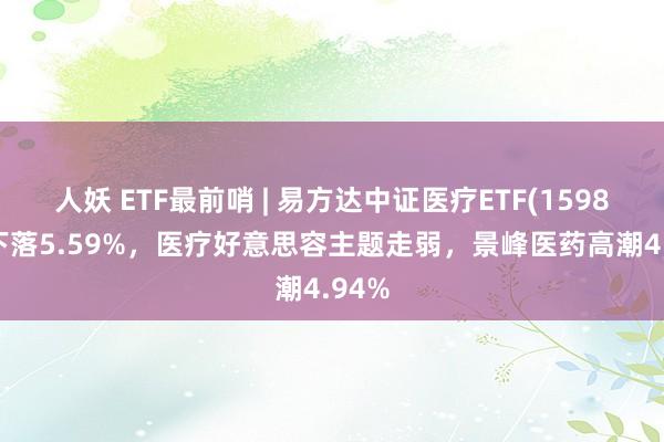 人妖 ETF最前哨 | 易方达中证医疗ETF(159847)下落5.59%，医疗好意思容主题走弱，景峰医药高潮4.94%