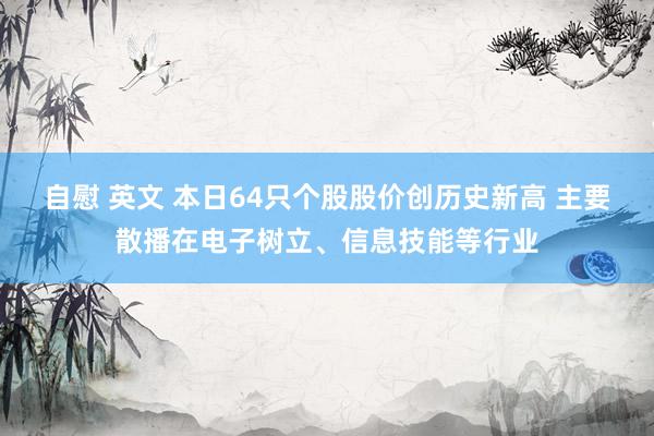 自慰 英文 本日64只个股股价创历史新高 主要散播在电子树立、信息技能等行业