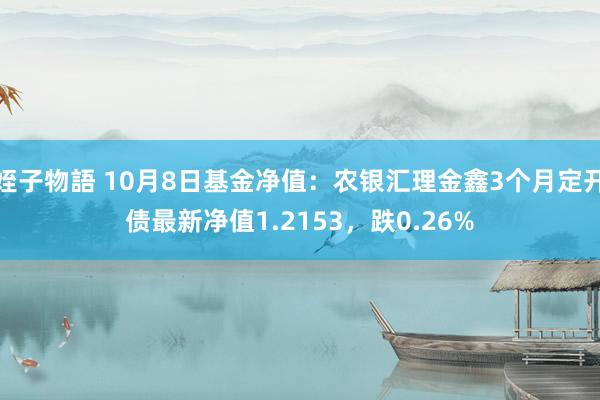 姪子物語 10月8日基金净值：农银汇理金鑫3个月定开债最新净值1.2153，跌0.26%