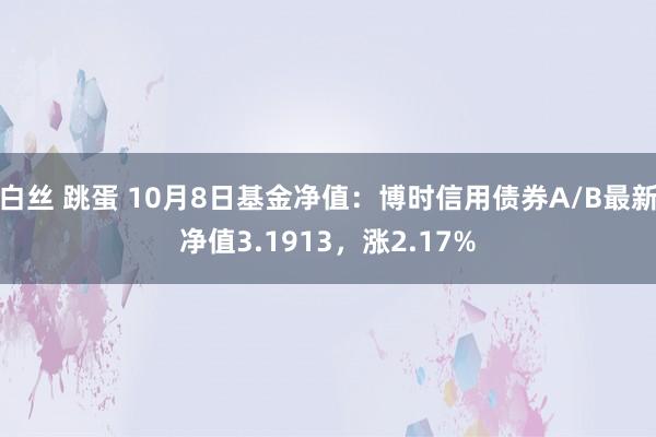 白丝 跳蛋 10月8日基金净值：博时信用债券A/B最新净值3.1913，涨2.17%