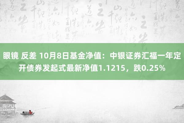 眼镜 反差 10月8日基金净值：中银证券汇福一年定开债券发起式最新净值1.1215，跌0.25%