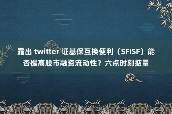 露出 twitter 证基保互换便利（SFISF）能否提高股市融资流动性？六点时刻掂量