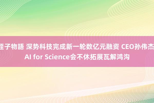 姪子物語 深势科技完成新一轮数亿元融资 CEO孙伟杰：AI for Science会不休拓展瓦解鸿沟