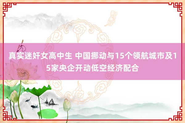 真实迷奸女高中生 中国挪动与15个领航城市及15家央企开动低空经济配合