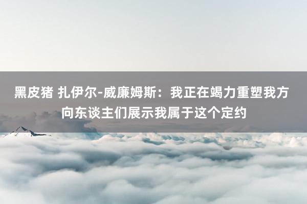 黑皮猪 扎伊尔-威廉姆斯：我正在竭力重塑我方 向东谈主们展示我属于这个定约