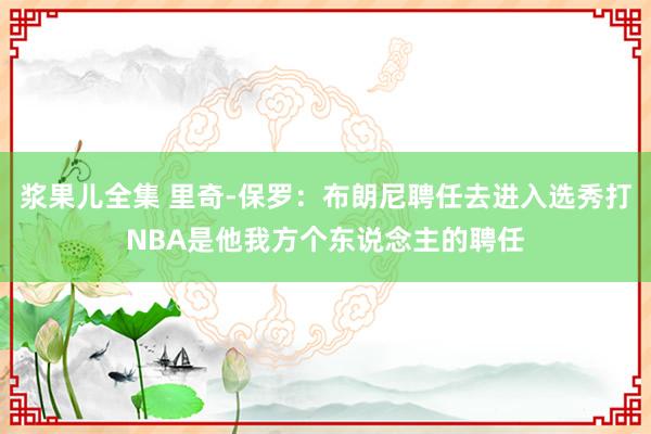 浆果儿全集 里奇-保罗：布朗尼聘任去进入选秀打NBA是他我方个东说念主的聘任