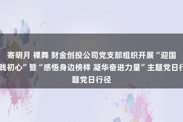 寄明月 裸舞 财金创投公司党支部组织开展“迎国庆 践初心”暨“感悟身边榜样 凝华奋进力量”主题党日行径