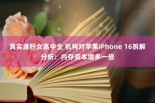 真实迷奸女高中生 机构对苹果iPhone 16拆解分析：内存资本增多一倍