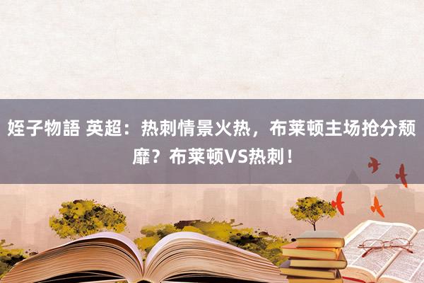 姪子物語 英超：热刺情景火热，布莱顿主场抢分颓靡？布莱顿VS热刺！