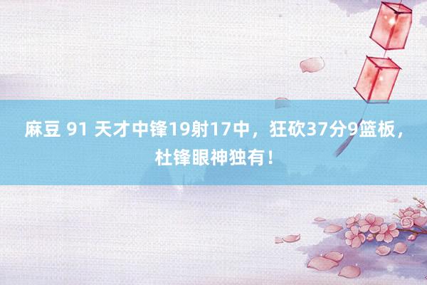 麻豆 91 天才中锋19射17中，狂砍37分9篮板，杜锋眼神独有！