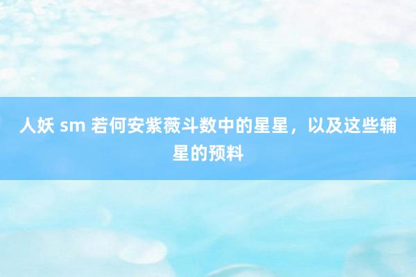 人妖 sm 若何安紫薇斗数中的星星，以及这些辅星的预料