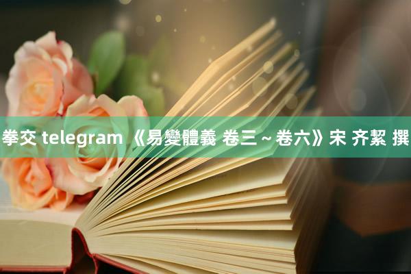 拳交 telegram 《易變體義 卷三～卷六》宋 齐絜 撰