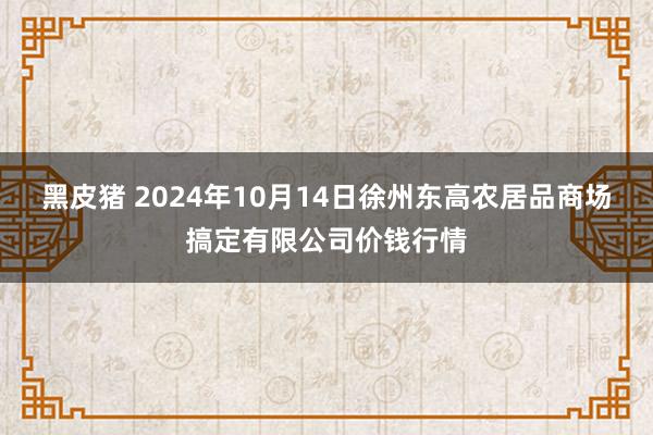 黑皮猪 2024年10月14日徐州东高农居品商场搞定有限公司价钱行情